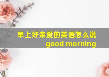 早上好亲爱的英语怎么说good morning